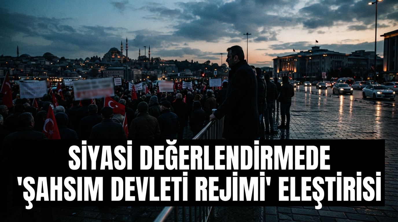 Siyasi Değerlendirmede 'Şahsım Devleti Rejimi' Eleştirisi